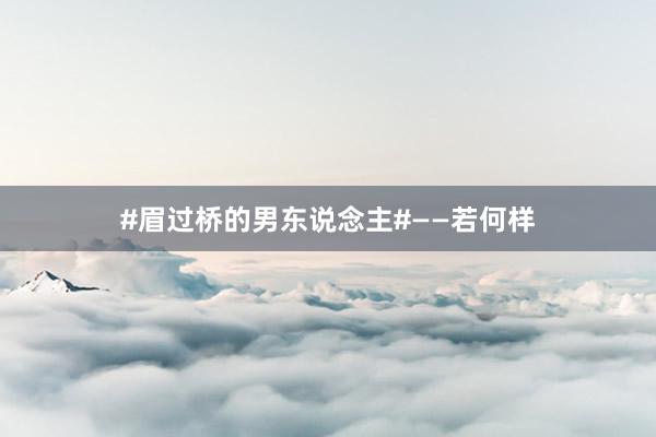 #眉过桥的男东说念主#——若何样